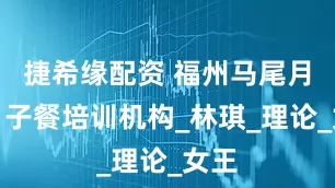 捷希缘配资 福州马尾月嫂月子餐培训机构_林琪_理论_女王