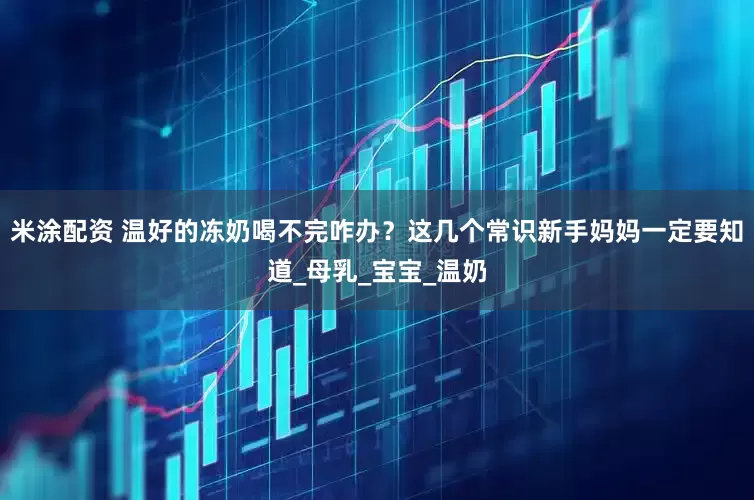米涂配资 温好的冻奶喝不完咋办？这几个常识新手妈妈一定要知道_母乳_宝宝_温奶