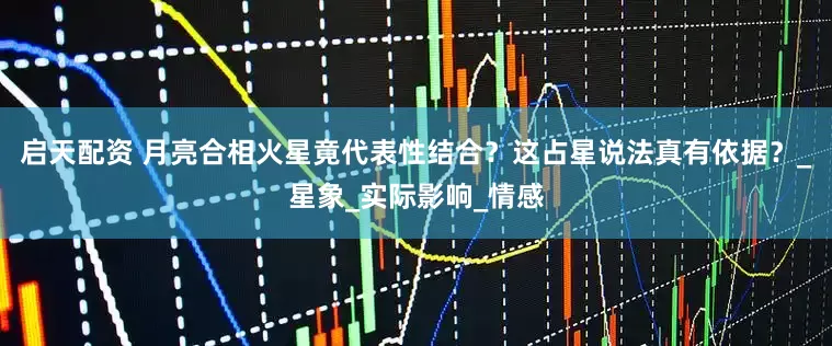 启天配资 月亮合相火星竟代表性结合？这占星说法真有依据？_星象_实际影响_情感