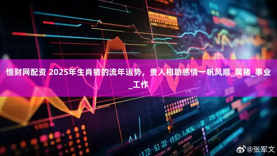 恒财网配资 2025年生肖猪的流年运势，贵人相助感情一帆风顺_属猪_事业_工作