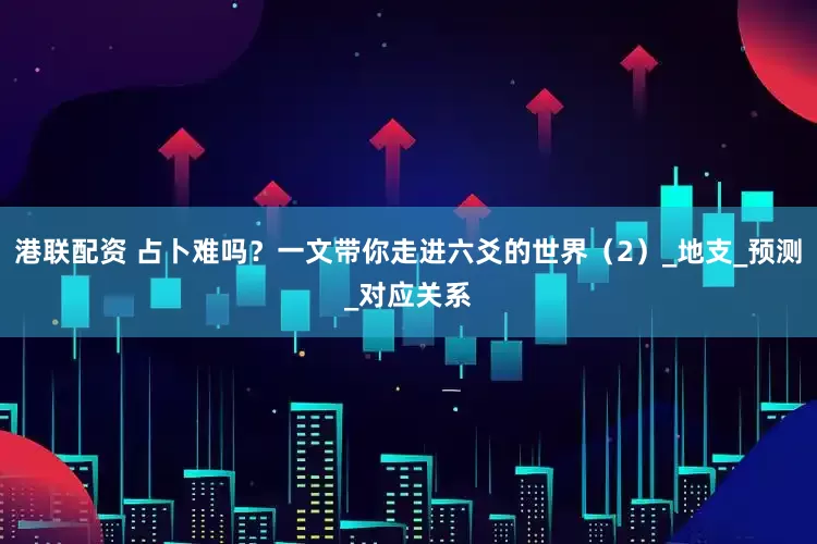 港联配资 占卜难吗？一文带你走进六爻的世界（2）_地支_预测_对应关系
