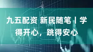 九五配资 新民随笔丨学得开心，跳得安心