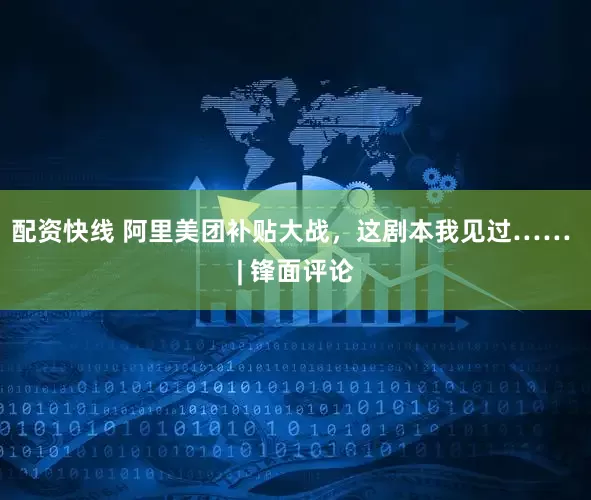 配资快线 阿里美团补贴大战，这剧本我见过…… | 锋面评论