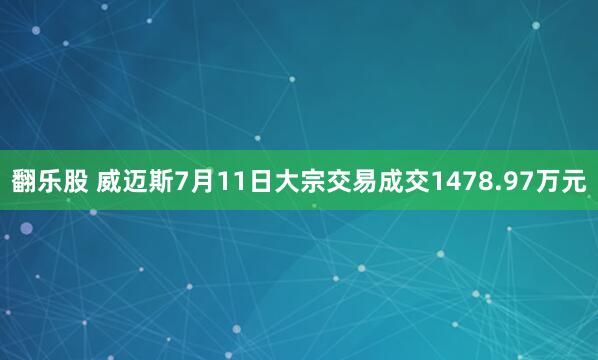翻乐股 威迈斯7月11日大宗交易成交1478.97万元