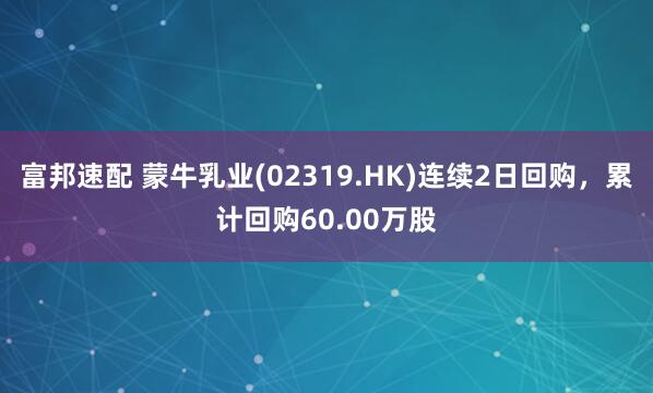 富邦速配 蒙牛乳业(02319.HK)连续2日回购，累计回购60.00万股