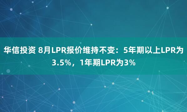 华信投资 8月LPR报价维持不变：5年期以上LPR为3.5%，1年期LPR为3%