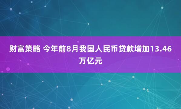 财富策略 今年前8月我国人民币贷款增加13.46万亿元