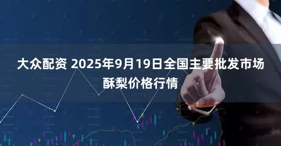 大众配资 2025年9月19日全国主要批发市场酥梨价格行情