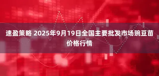 速盈策略 2025年9月19日全国主要批发市场豌豆苗价格行情