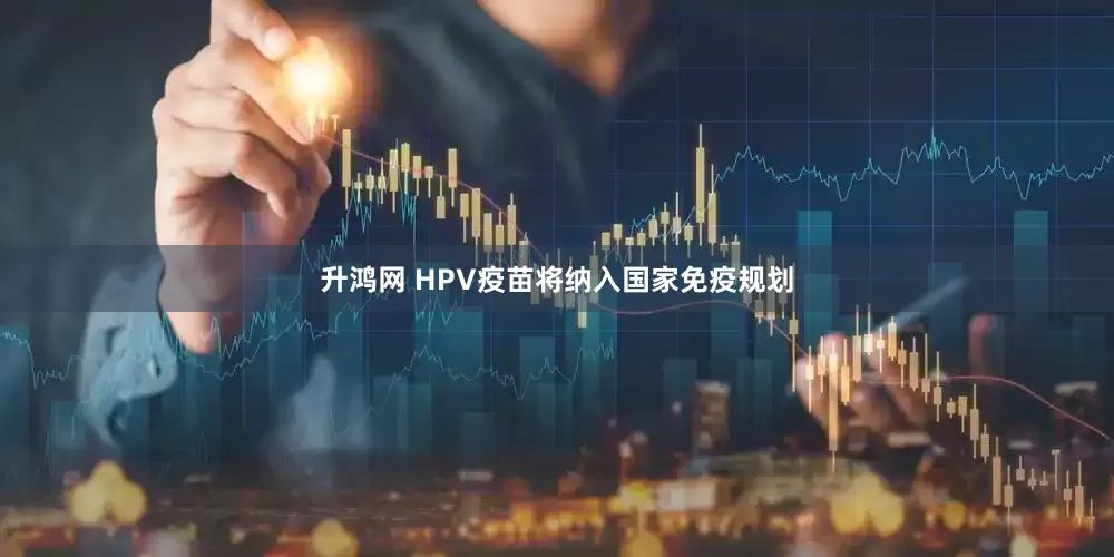 升鸿网 HPV疫苗将纳入国家免疫规划