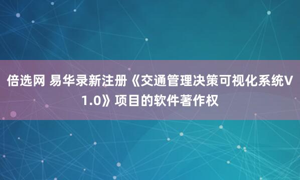 倍选网 易华录新注册《交通管理决策可视化系统V1.0》项目的软件著作权
