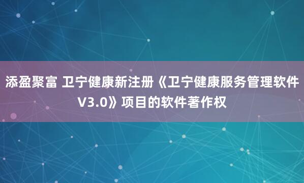 添盈聚富 卫宁健康新注册《卫宁健康服务管理软件V3.0》项目的软件著作权