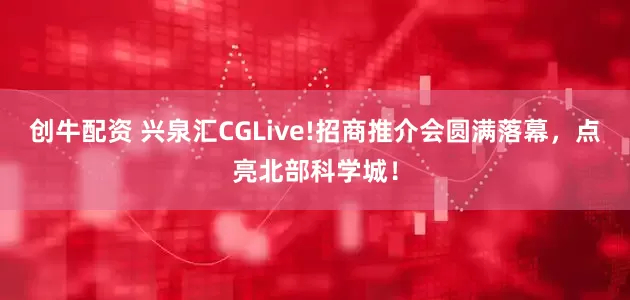 创牛配资 兴泉汇CGLive!招商推介会圆满落幕，点亮北部科学城！