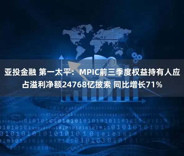 亚投金融 第一太平：MPIC前三季度权益持有人应占溢利净额24768亿披索 同比增长71%