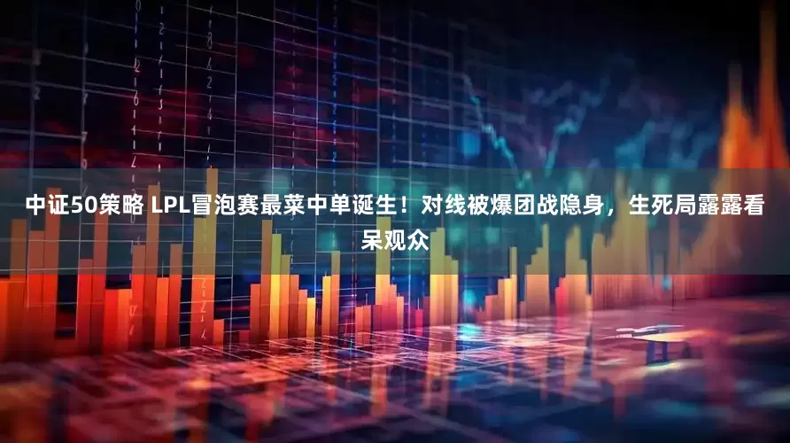 中证50策略 LPL冒泡赛最菜中单诞生！对线被爆团战隐身，生死局露露看呆观众