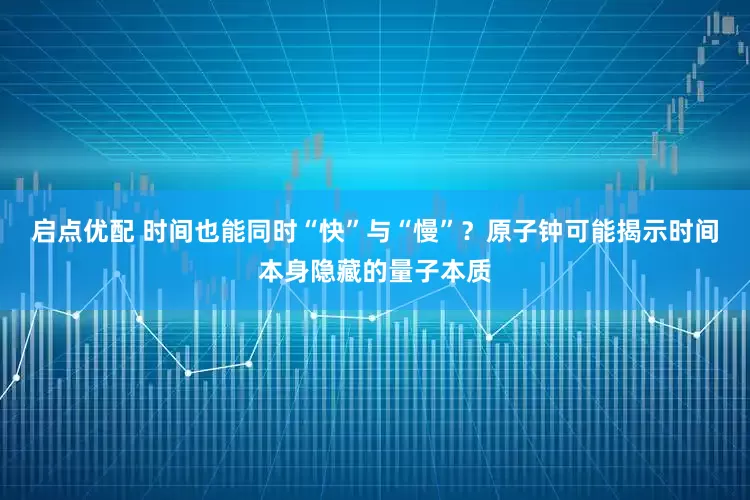 启点优配 时间也能同时“快”与“慢”？原子钟可能揭示时间本身隐藏的量子本质