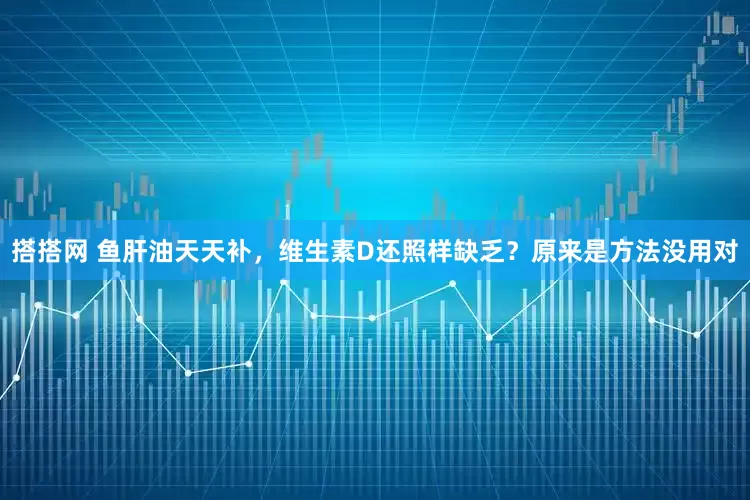 搭搭网 鱼肝油天天补，维生素D还照样缺乏？原来是方法没用对