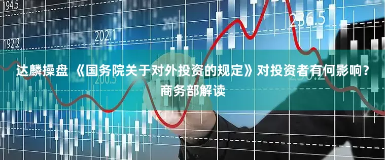 达麟操盘 《国务院关于对外投资的规定》对投资者有何影响？商务部解读