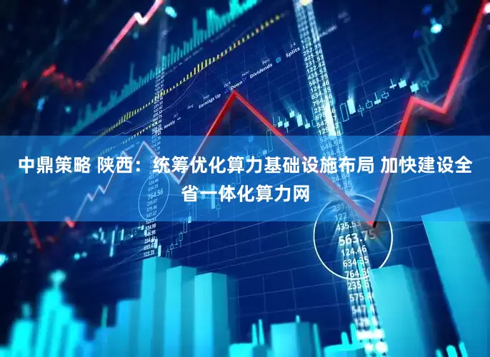 中鼎策略 陕西：统筹优化算力基础设施布局 加快建设全省一体化算力网