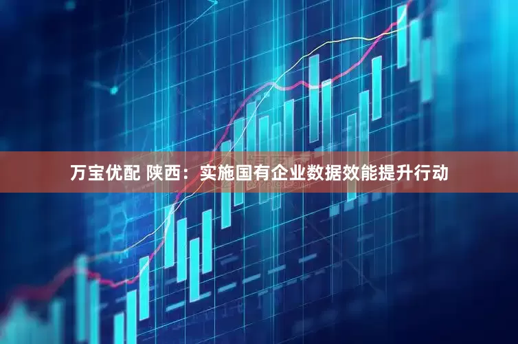 万宝优配 陕西：实施国有企业数据效能提升行动