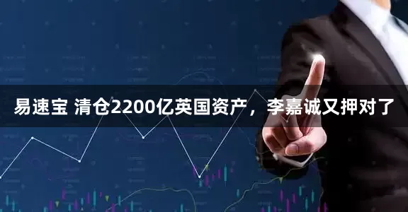 易速宝 清仓2200亿英国资产，李嘉诚又押对了