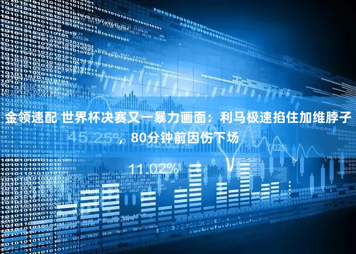 金领速配 世界杯决赛又一暴力画面：利马极速掐住加维脖子，80分钟前因伤下场