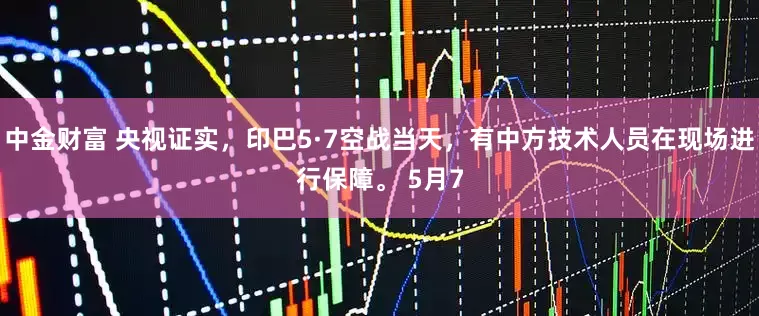 中金财富 央视证实，印巴5·7空战当天，有中方技术人员在现场进行保障。 5月7