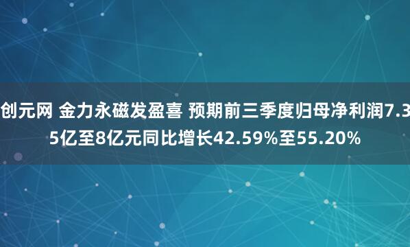 创元网 金力永磁发盈喜 预期前三季度归母净利润7.35亿至8亿元同比增长42.59%至55.20%